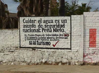 Foto de un letrero pintado en un muro que dice: cuidar el agua es un asunto de seguridad nacional-Peña Nieto. El pueblo Mágico de Todos Santos dice NO a la mineria a cielo abierto destruirán y contaminarán nuestros acuiferos. Si al turísmo.